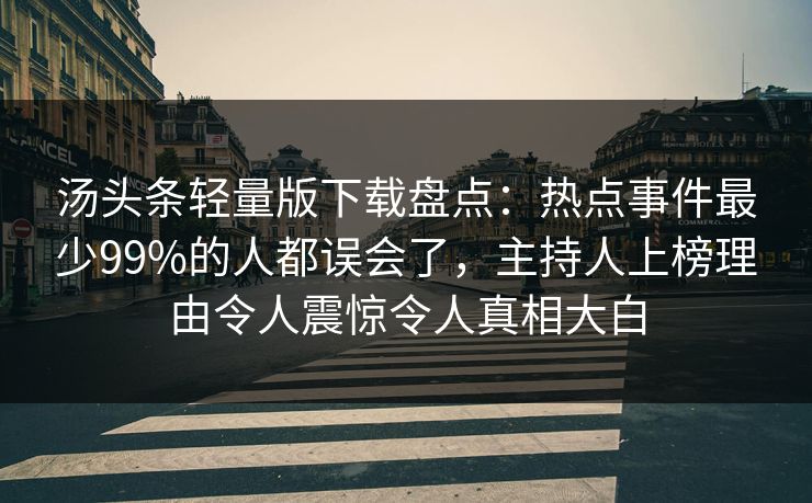 汤头条轻量版下载盘点:热点事件最少99%的人都误会了,主持人上榜理由令人震惊令人真相大白 汤头条轻量版下载盘点:热点事件最少99%的人都误会了,主持人上榜理由令人震惊令人真相大白