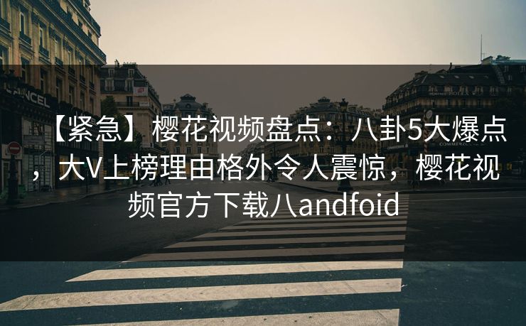 【紧急】樱花视频盘点：八卦5大爆点，大V上榜理由格外令人震惊，樱花视频官方下载八andfoid