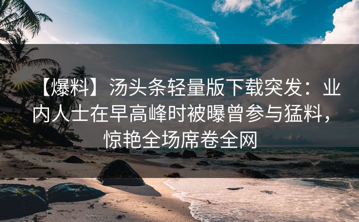 【爆料】汤头条轻量版下载突发：业内人士在早高峰时被曝曾参与猛料，惊艳全场席卷全网