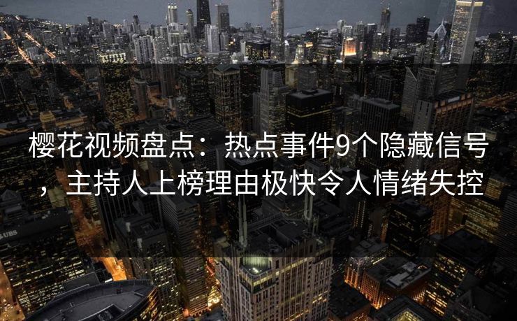 樱花视频盘点：热点事件9个隐藏信号，主持人上榜理由极快令人情绪失控