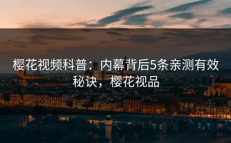 樱花视频科普：内幕背后5条亲测有效秘诀，樱花视品