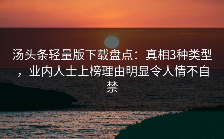 汤头条轻量版下载盘点：真相3种类型，业内人士上榜理由明显令人情不自禁
