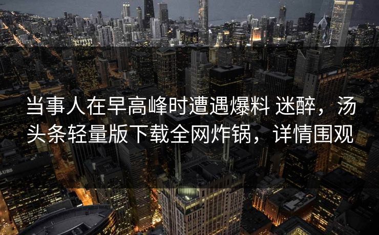 当事人在早高峰时遭遇爆料 迷醉，汤头条轻量版下载全网炸锅，详情围观