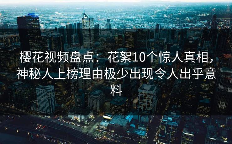 樱花视频盘点:花絮10个惊人真相,神秘人上榜理由极少出现令人出乎意料 樱花视频盘点:花絮10个惊人真相,神秘人上榜理由极少出现令人出乎意料