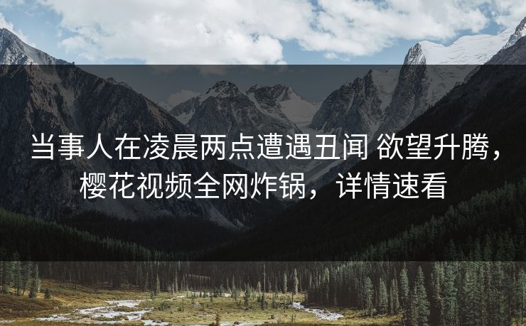 当事人在凌晨两点遭遇丑闻 欲望升腾,樱花视频全网炸锅,详情速看 当事人在凌晨两点遭遇丑闻 欲望升腾,樱花视频全网炸锅,详情速看