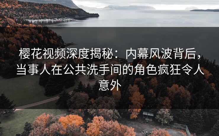 樱花视频深度揭秘：内幕风波背后，当事人在公共洗手间的角色疯狂令人意外