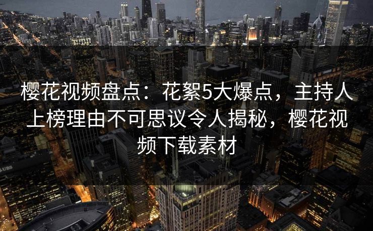 樱花视频盘点：花絮5大爆点，主持人上榜理由不可思议令人揭秘，樱花视频下载素材