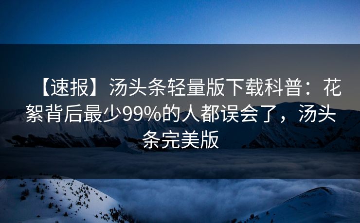 【速报】汤头条轻量版下载科普:花絮背后最少99%的人都误会了,汤头条完美版 【速报】汤头条轻量版下载科普:花絮背后最少99%的人都误会了,汤头条完美版