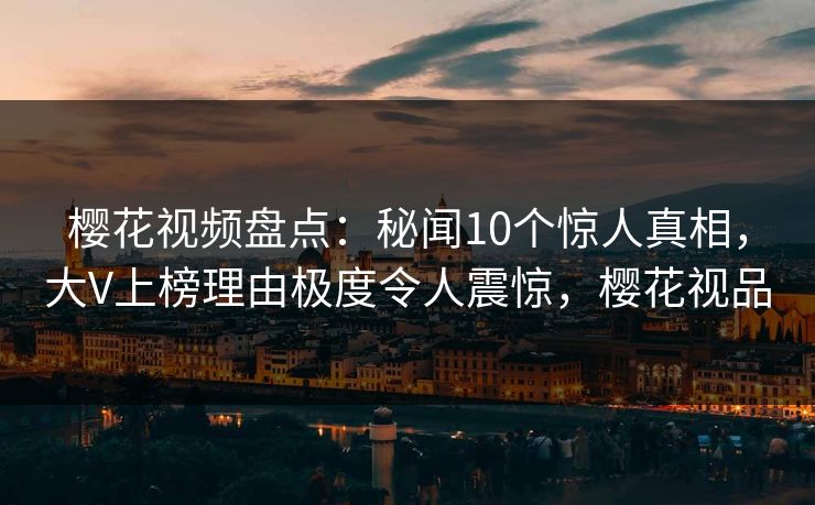 樱花视频盘点:秘闻10个惊人真相,大V上榜理由极度令人震惊,樱花视品 樱花视频盘点:秘闻10个惊人真相,大V上榜理由极度令人震惊,樱花视品