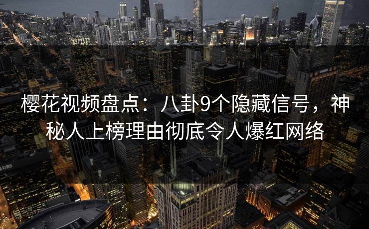 樱花视频盘点:八卦9个隐藏信号,神秘人上榜理由彻底令人爆红网络 樱花视频盘点:八卦9个隐藏信号,神秘人上榜理由彻底令人爆红网络