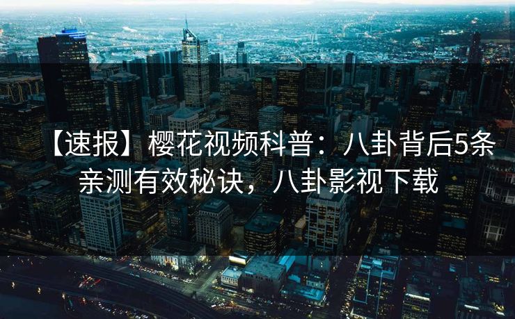 【速报】樱花视频科普：八卦背后5条亲测有效秘诀，八卦影视下载