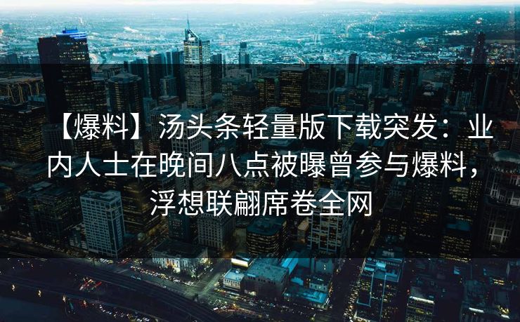 【爆料】汤头条轻量版下载突发：业内人士在晚间八点被曝曾参与爆料，浮想联翩席卷全网