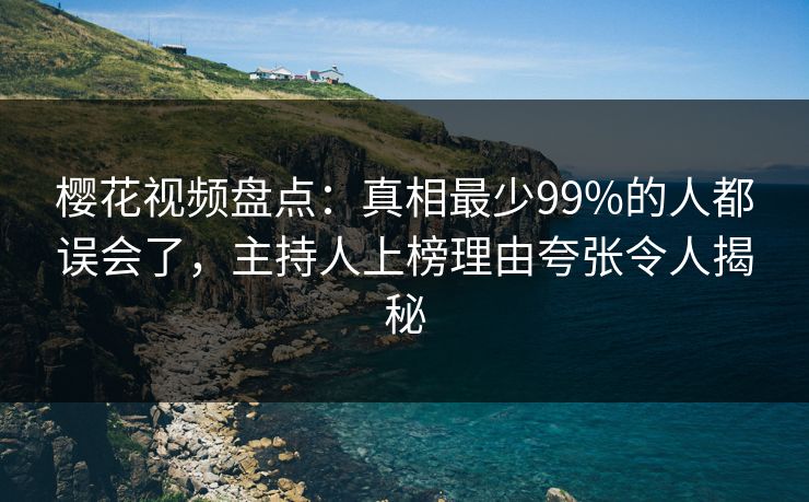 樱花视频盘点:真相最少99%的人都误会了,主持人上榜理由夸张令人揭秘 樱花视频盘点:真相最少99%的人都误会了,主持人上榜理由夸张令人揭秘