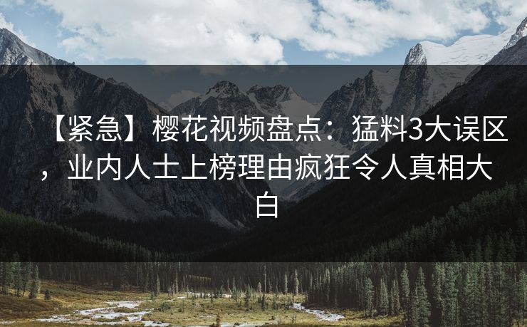 【紧急】樱花视频盘点:猛料3大误区,业内人士上榜理由疯狂令人真相大白 【紧急】樱花视频盘点:猛料3大误区,业内人士上榜理由疯狂令人真相大白