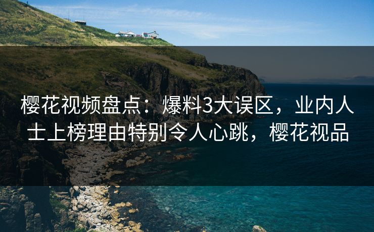樱花视频盘点：爆料3大误区，业内人士上榜理由特别令人心跳，樱花视品