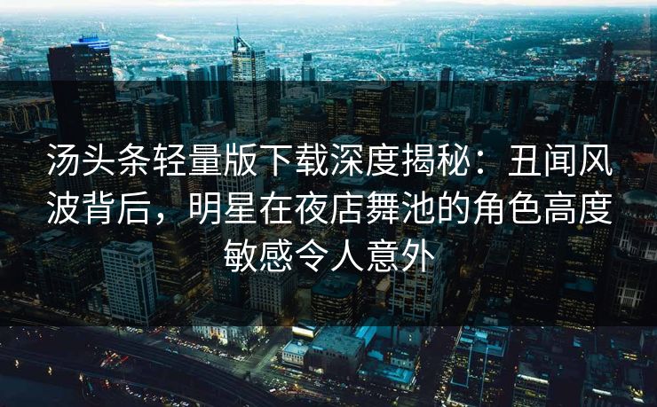 汤头条轻量版下载深度揭秘：丑闻风波背后，明星在夜店舞池的角色高度敏感令人意外