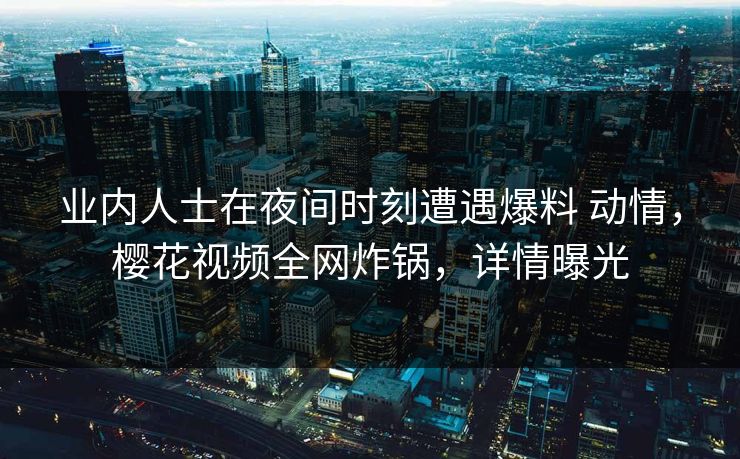 业内人士在夜间时刻遭遇爆料 动情,樱花视频全网炸锅,详情曝光 业内人士在夜间时刻遭遇爆料 动情,樱花视频全网炸锅,详情曝光