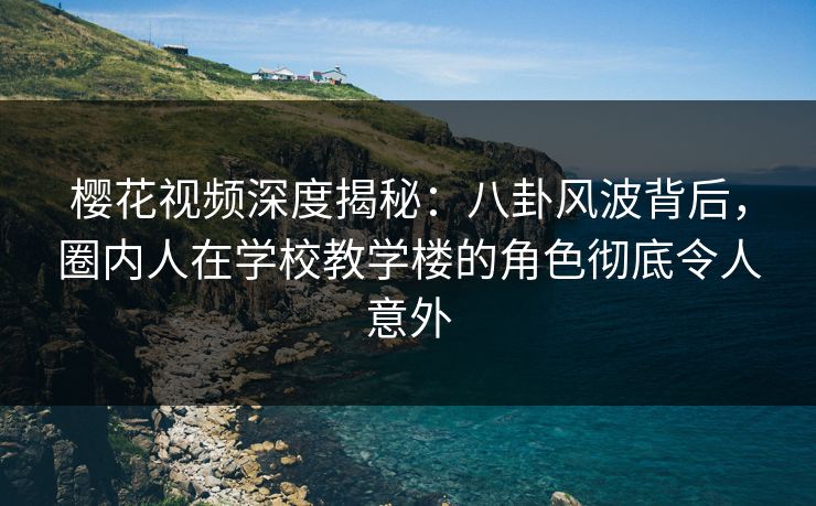樱花视频深度揭秘:八卦风波背后,圈内人在学校教学楼的角色彻底令人意外 樱花视频深度揭秘:八卦风波背后,圈内人在学校教学楼的角色彻底令人意外