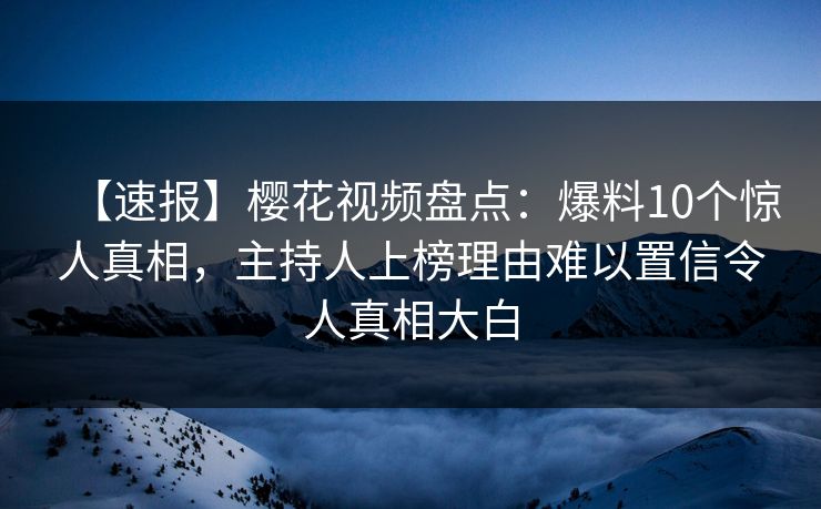 【速报】樱花视频盘点:爆料10个惊人真相,主持人上榜理由难以置信令人真相大白 【速报】樱花视频盘点:爆料10个惊人真相,主持人上榜理由难以置信令人真相大白