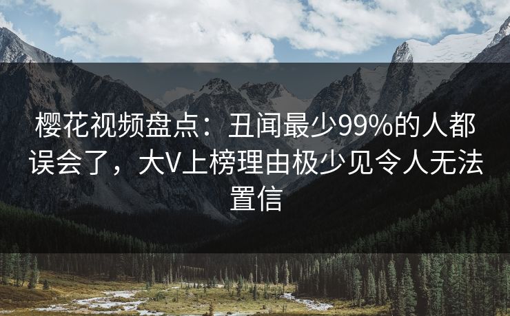 樱花视频盘点：丑闻最少99%的人都误会了，大V上榜理由极少见令人无法置信