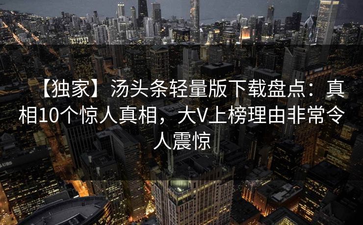 【独家】汤头条轻量版下载盘点：真相10个惊人真相，大V上榜理由非常令人震惊