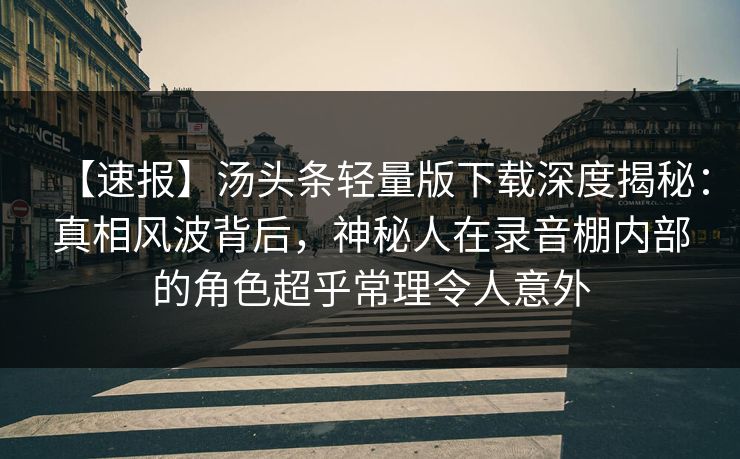 【速报】汤头条轻量版下载深度揭秘：真相风波背后，神秘人在录音棚内部的角色超乎常理令人意外