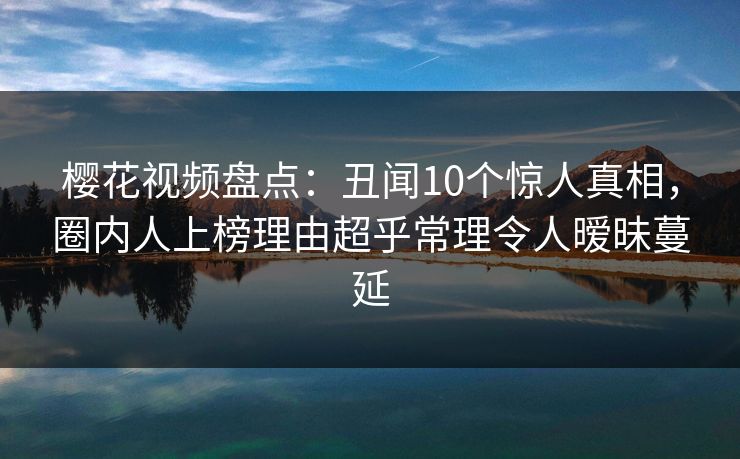 樱花视频盘点:丑闻10个惊人真相,圈内人上榜理由超乎常理令人暧昧蔓延 樱花视频盘点:丑闻10个惊人真相,圈内人上榜理由超乎常理令人暧昧蔓延