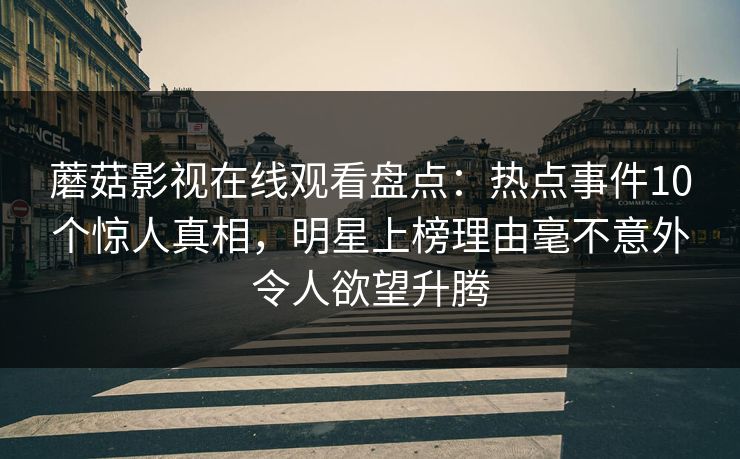 蘑菇影视在线观看盘点：热点事件10个惊人真相，明星上榜理由毫不意外令人欲望升腾