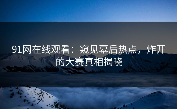 91网在线观看：窥见幕后热点，炸开的大赛真相揭晓