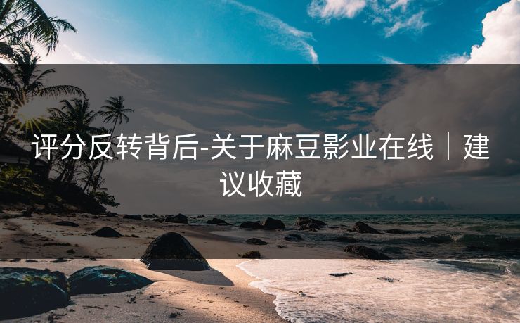 评分反转背后-关于麻豆影业在线｜建议收藏