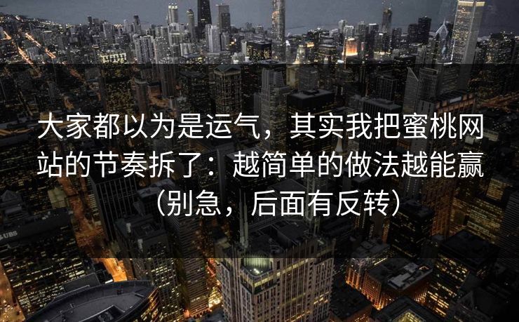 大家都以为是运气，其实我把蜜桃网站的节奏拆了：越简单的做法越能赢（别急，后面有反转）