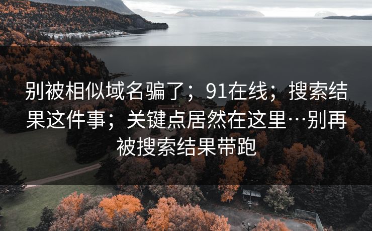别被相似域名骗了；91在线；搜索结果这件事；关键点居然在这里…别再被搜索结果带跑