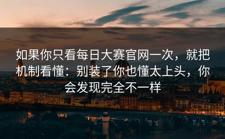如果你只看每日大赛官网一次，就把机制看懂：别装了你也懂太上头，你会发现完全不一样