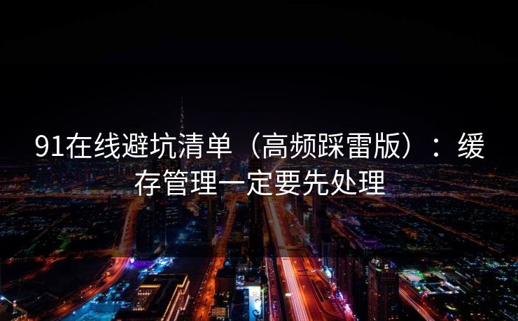 91在线避坑清单（高频踩雷版）：缓存管理一定要先处理