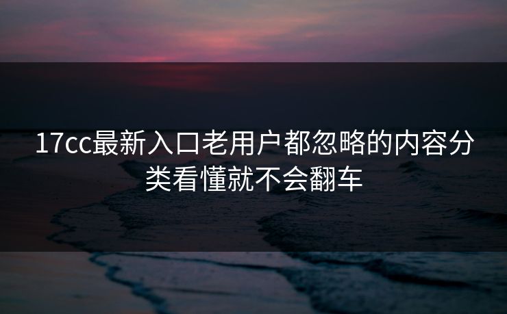 17cc最新入口老用户都忽略的内容分类看懂就不会翻车