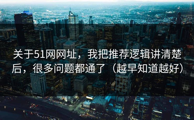 关于51网网址，我把推荐逻辑讲清楚后，很多问题都通了（越早知道越好）