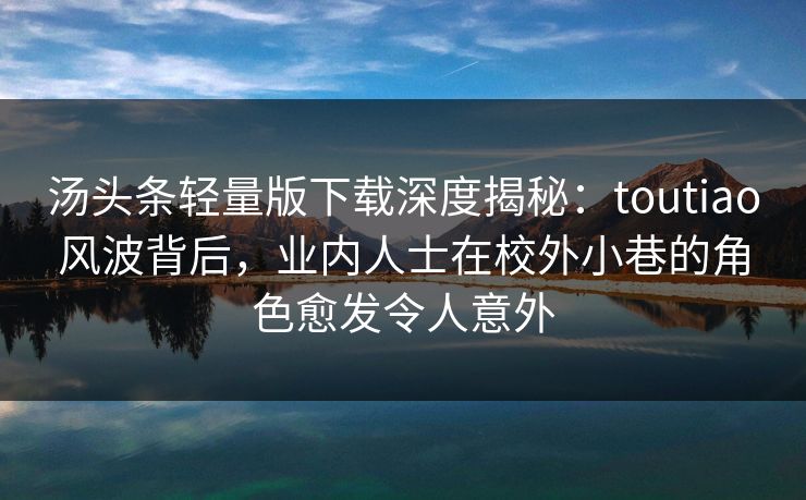 汤头条轻量版下载深度揭秘:toutiao风波背后,业内人士在校外小巷的角色愈发令人意外 汤头条轻量版下载深度揭秘:toutiao风波背后,业内人士在校外小巷的角色愈发令人意外