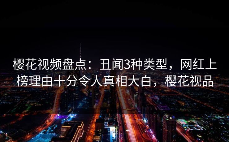 樱花视频盘点:丑闻3种类型,网红上榜理由十分令人真相大白,樱花视品 樱花视频盘点:丑闻3种类型,网红上榜理由十分令人真相大白,樱花视品