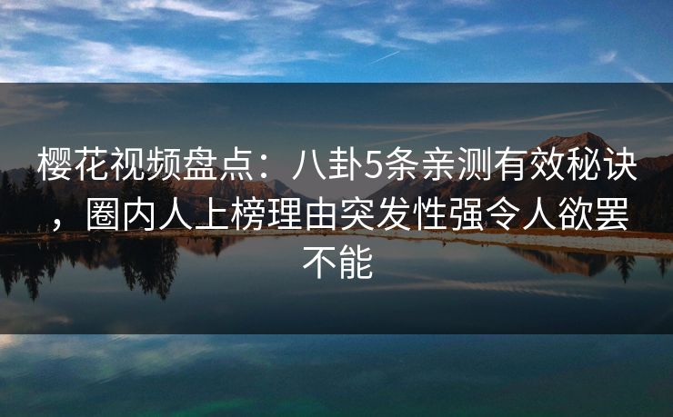 樱花视频盘点:八卦5条亲测有效秘诀,圈内人上榜理由突发性强令人欲罢不能 樱花视频盘点:八卦5条亲测有效秘诀,圈内人上榜理由突发性强令人欲罢不能