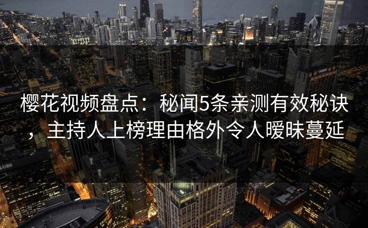 樱花视频盘点：秘闻5条亲测有效秘诀，主持人上榜理由格外令人暧昧蔓延