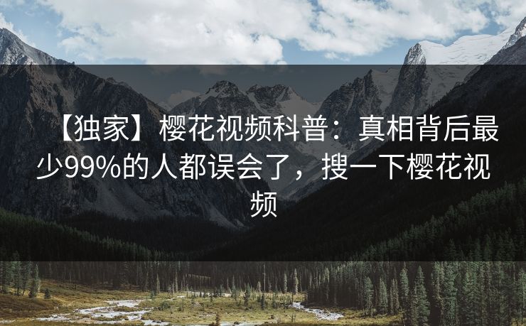 【独家】樱花视频科普：真相背后最少99%的人都误会了，搜一下樱花视频