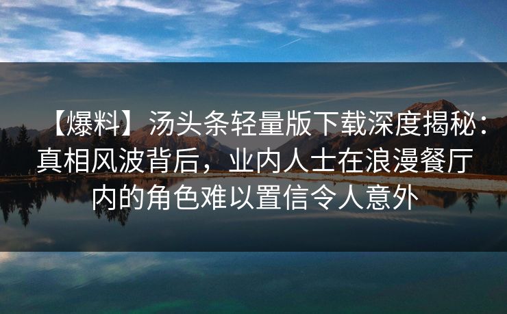 【爆料】汤头条轻量版下载深度揭秘:真相风波背后,业内人士在浪漫餐厅内的角色难以置信令人意外 【爆料】汤头条轻量版下载深度揭秘:真相风波背后,业内人士在浪漫餐厅内的角色难以置信令人意外