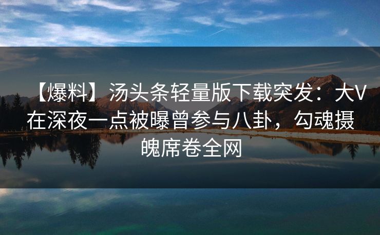 【爆料】汤头条轻量版下载突发：大V在深夜一点被曝曾参与八卦，勾魂摄魄席卷全网