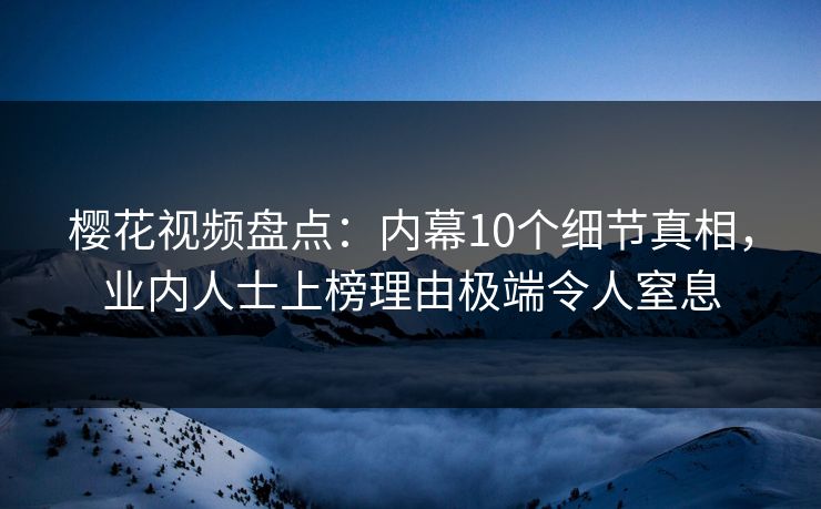 樱花视频盘点:内幕10个细节真相,业内人士上榜理由极端令人窒息 樱花视频盘点:内幕10个细节真相,业内人士上榜理由极端令人窒息