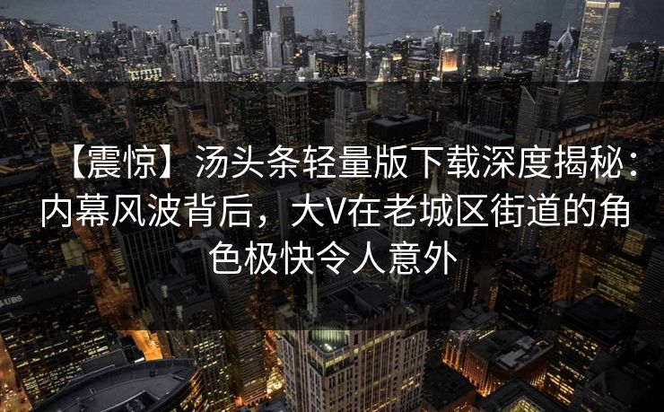 【震惊】汤头条轻量版下载深度揭秘：内幕风波背后，大V在老城区街道的角色极快令人意外