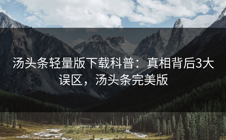 汤头条轻量版下载科普：真相背后3大误区，汤头条完美版