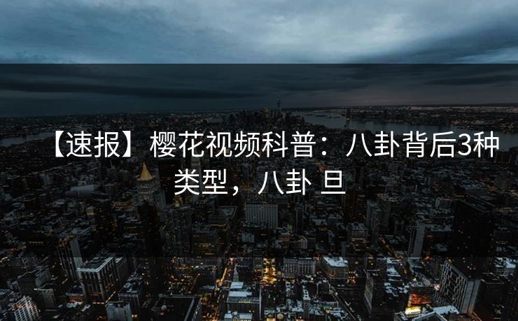 【速报】樱花视频科普：八卦背后3种类型，八卦 旦