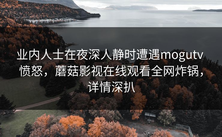 业内人士在夜深人静时遭遇mogutv 愤怒，蘑菇影视在线观看全网炸锅，详情深扒