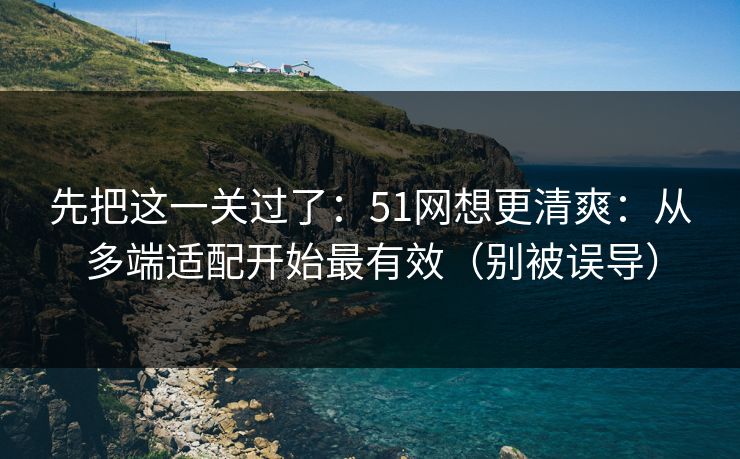 先把这一关过了：51网想更清爽：从多端适配开始最有效（别被误导）