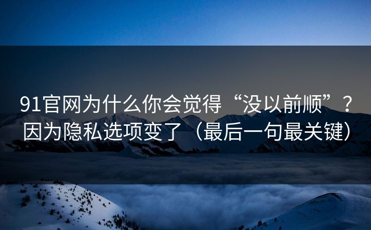91官网为什么你会觉得“没以前顺”？因为隐私选项变了（最后一句最关键）